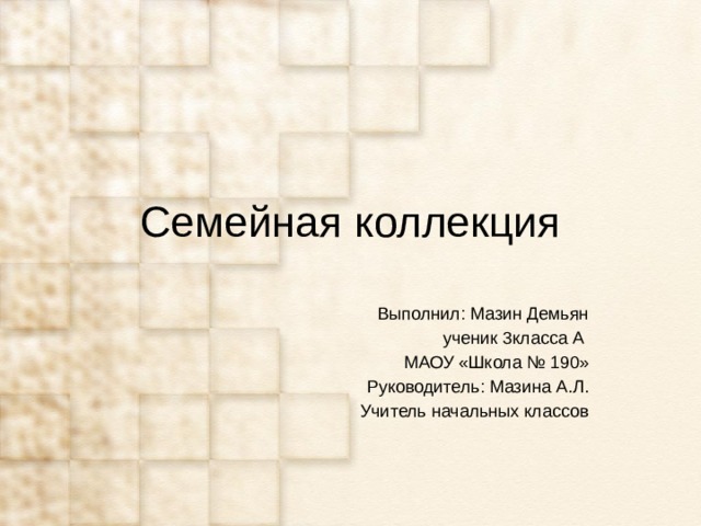 Семейная коллекция  Выполнил: Мазин Демьян  ученик 3класса А МАОУ «Школа № 190» Руководитель: Мазина А.Л. Учитель начальных классов 