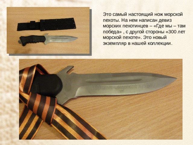 Это самый настоящий нож морской пехоты. На нем написан девиз морских пехотинцев – «Где мы – там победа» , с другой стороны «300 лет морской пехоте». Это новый экземпляр в нашей коллекции. 