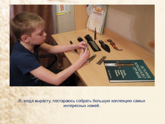 Я, когда вырасту, постараюсь собрать большую коллекцию самых интересных ножей. 