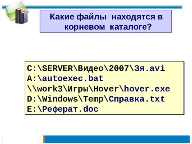  Какие файлы находятся в  корневом каталоге? C:\SERVER\Видео\2007\ Зя.avi A:\ autoexec.bat \\work3\Игры\Hover\ hover.exe D:\Windows\Temp\ Справка.txt E:\ Реферат.doc 