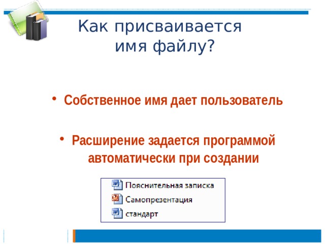 Как присваивается  имя файлу? Собственное имя дает пользователь  Расширение задается программой автоматически при создании 