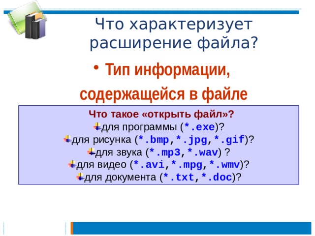 Что характеризует расширение файла? Тип информации, содержащейся в файле  Что такое «открыть файл»? для программы ( *.exe )? для рисунка ( *.bmp , *.jpg , *.gif )? для звука ( *.mp3 , *.wav ) ? для видео ( *.avi , *.mpg , *.wmv )? для документа ( *.txt , *.doc )? 