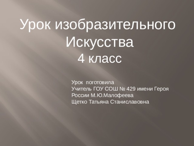 Урок изобразительного Искусства 4 класс Урок поготовила Учитель ГОУ СОШ № 429 имени Героя России М.Ю.Малофеева Щетко Татьяна Станиславовна 