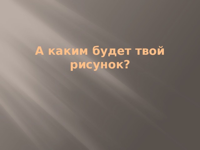 А каким будет твой рисунок? 