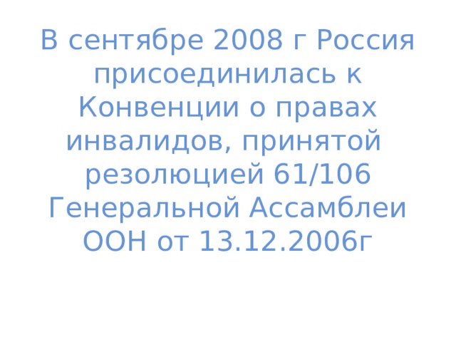 В сентябре 2008 г Россия присоединилась к Конвенции о правах инвалидов, принятой резолюцией 61/106 Генеральной Ассамблеи ООН от 13.12.2006г 