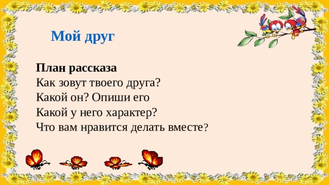 Мой друг  План рассказа Как зовут твоего друга? Какой он? Опиши его Какой у него характер? Что вам нравится делать вместе ? 