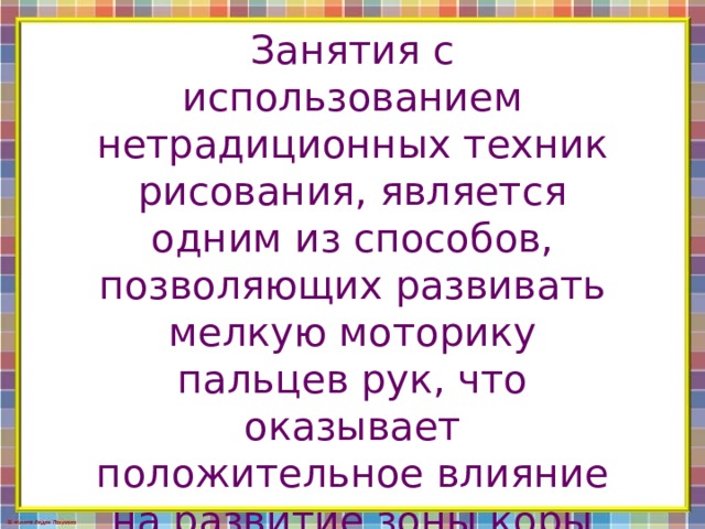 Занятия с использованием нетрадиционных техник рисования, является одним из способов, позволяющих развивать мелкую моторику пальцев рук, что оказывает положительное влияние на развитие зоны коры головного мозга, сенсорное воспитание. 