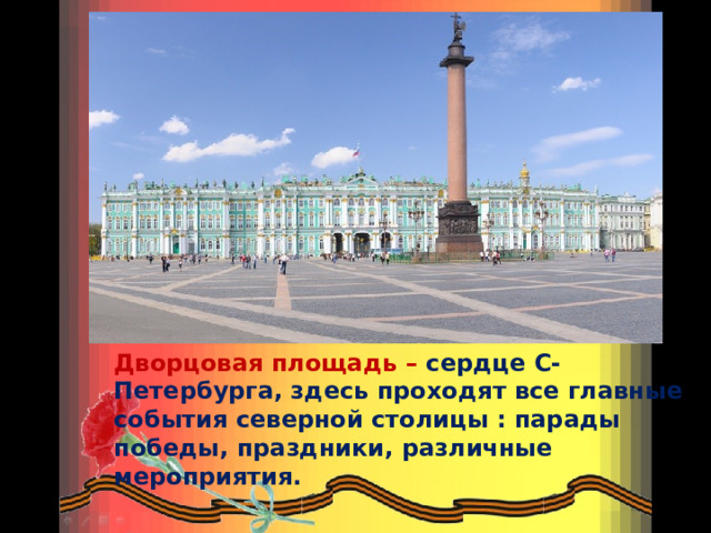 Дворцовая площадь – сердце С-Петербурга, здесь проходят все главные события северной столицы : парады победы, праздники, различные мероприятия. 