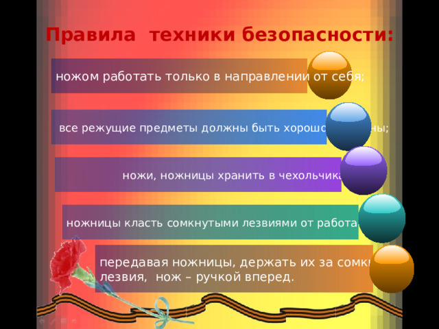 Правила техники безопасности:   ножом работать только в направлении от себя;  все режущие предметы должны быть хорошо заточены;  ножи, ножницы хранить в чехольчиках; ножницы класть сомкнутыми лезвиями от работающего; передавая ножницы, держать их за сомкнутые лезвия, нож – ручкой вперед. 