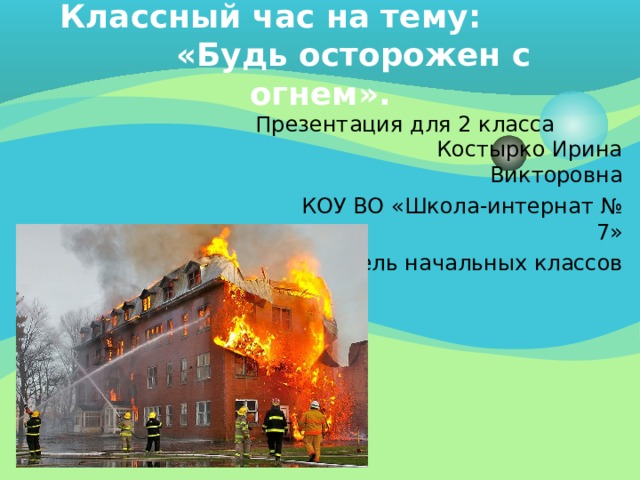 Классный час на тему: «Будь осторожен с огнем». Презентация для 2 класса Костырко Ирина Викторовна  КОУ ВО «Школа-интернат № 7»  учитель начальных классов 