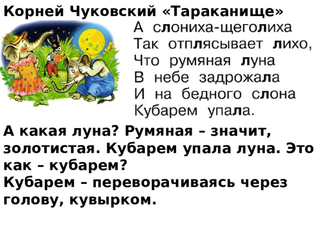 Корней Чуковский «Тараканище»          А какая луна? Румяная – значит, золотистая. Кубарем упала луна. Это как – кубарем? Кубарем – переворачиваясь через голову, кувырком. 