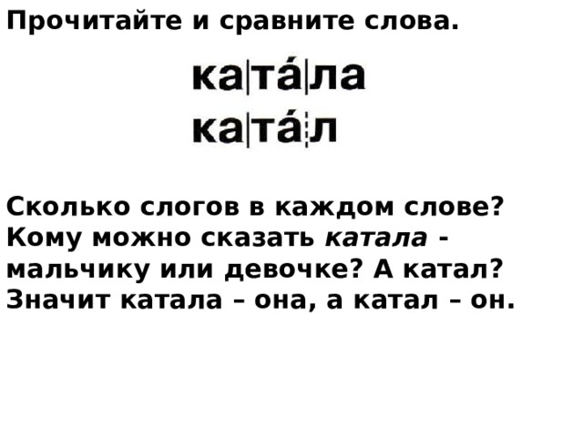 Прочитайте и сравните слова.         Сколько слогов в каждом слове? Кому можно сказать катала - мальчику или девочке? А катал? Значит катала – она, а катал – он. 