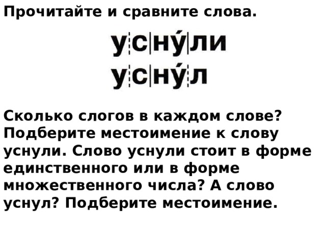 Прочитайте и сравните слова.         Сколько слогов в каждом слове? Подберите местоимение к слову уснули. Слово уснули стоит в форме единственного или в форме множественного числа? А слово уснул? Подберите местоимение. 
