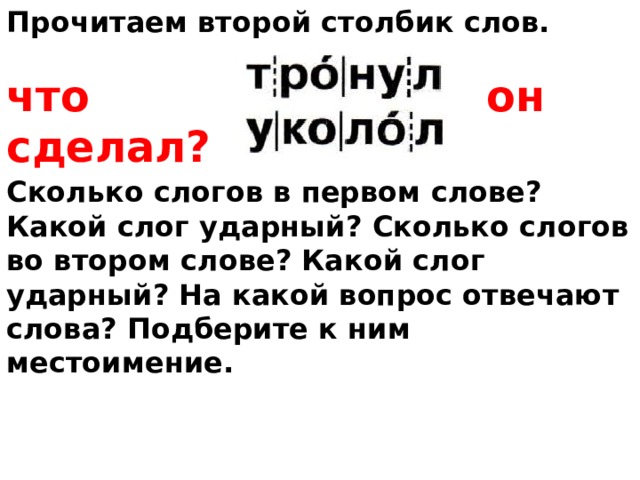 Прочитаем второй столбик слов.       Сколько слогов в первом слове? Какой слог ударный? Сколько слогов во втором слове? Какой слог ударный? На какой вопрос отвечают слова? Подберите к ним местоимение. что сделал? он 