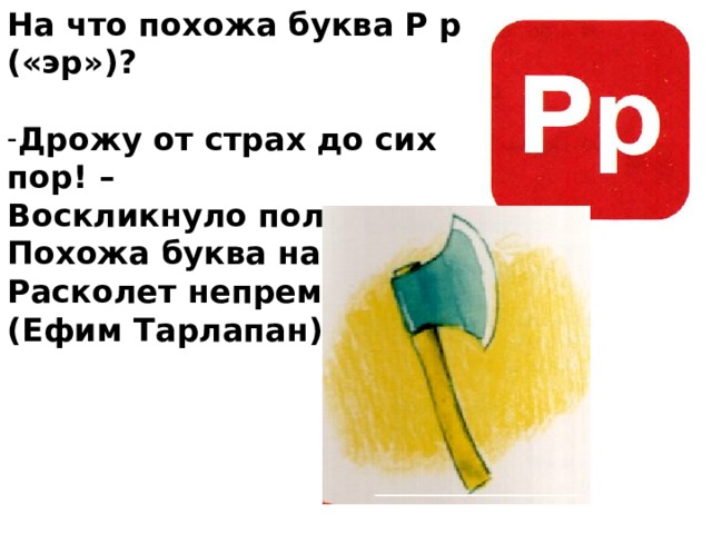 На что похожа буква Р р («эр»)?  Дрожу от страх до сих пор! – Воскликнуло полено: - Похожа буква на топр! Расколет непременно. (Ефим Тарлапан)  