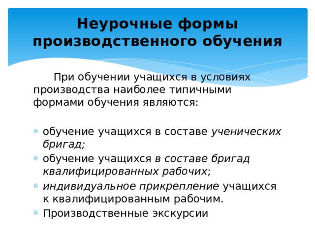 Неурочные формы производственного обучения    При обучении учащихся в условиях производства наиболее типичными формами обучения являются: обучение учащихся в составе ученических бригад; обучение учащихся в составе бригад квалифицированных рабочих ; индивидуальное прикрепление учащихся к квалифицированным рабочим. Производственные экскурсии 