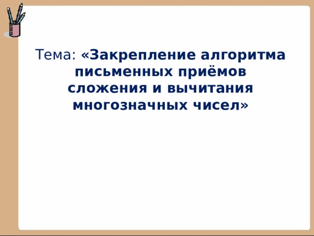 Тема: «Закрепление алгоритма письменных приёмов сложения и вычитания многозначных чисел»