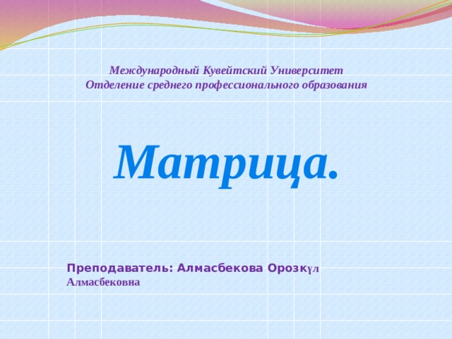  Международный Кувейтский Университет  Отделение среднего профессионального образования    Матрица. Преподаватель: Алмасбекова Орозк үл Алмасбековна 
