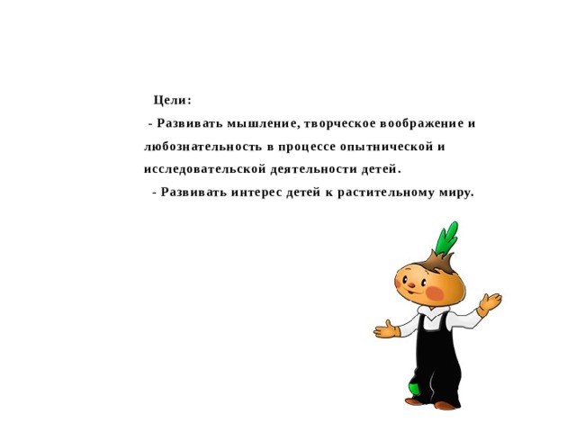    Цели:  - Развивать мышление, творческое воображение и любознательность в процессе опытнической и исследовательской деятельности детей.  - Развивать интерес детей к растительному миру. 
