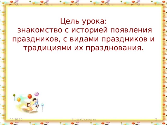 Цель урока:  знакомство с историей появления праздников, с видами праздников и традициями их празднования.   15.10.20 http://aida.ucoz.ru  