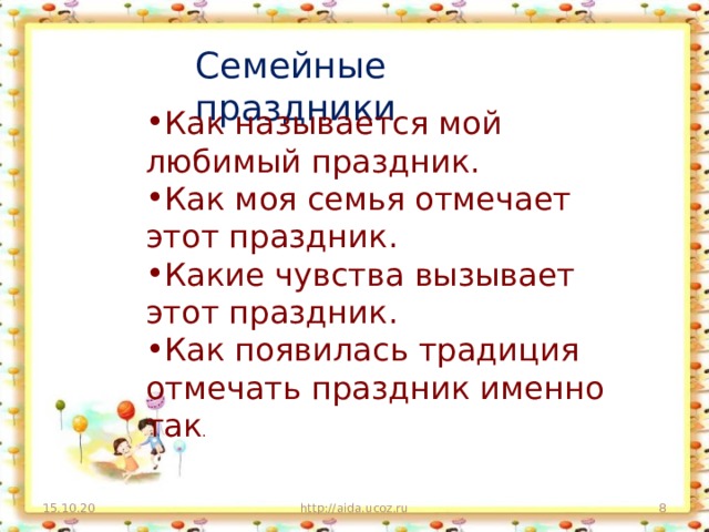 Семейные праздники Как называется мой любимый праздник. Как моя семья отмечает этот праздник. Какие чувства вызывает этот праздник. Как появилась традиция отмечать праздник именно так . 15.10.20 http://aida.ucoz.ru  