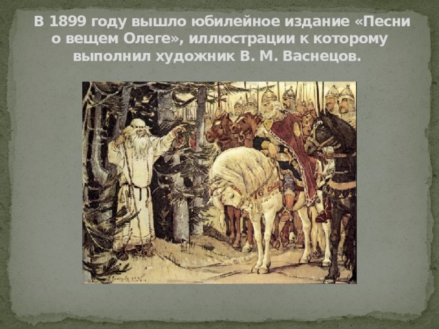  В 1899 году вышло юбилейное издание «Песни о вещем Олеге», иллюстрации к которому выполнил художник В. М. Васнецов. 