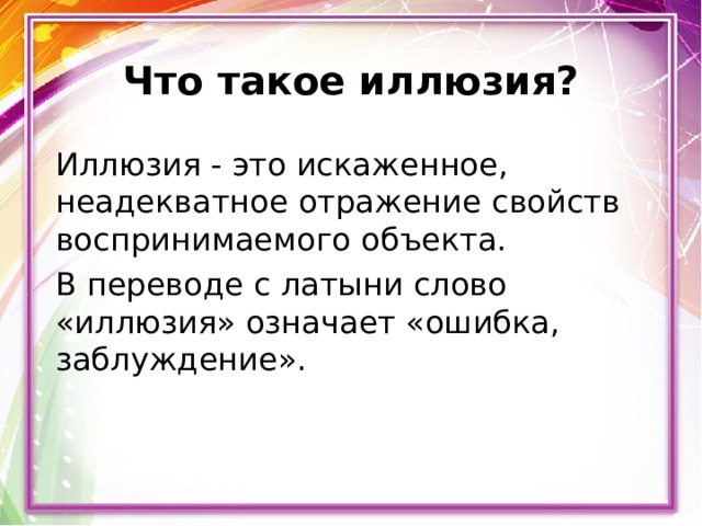 Что такое иллюзия? Иллюзия - это искаженное, неадекватное отражение свойств воспринимаемого объекта. В переводе с латыни слово «иллюзия» означает «ошибка, заблуждение». 