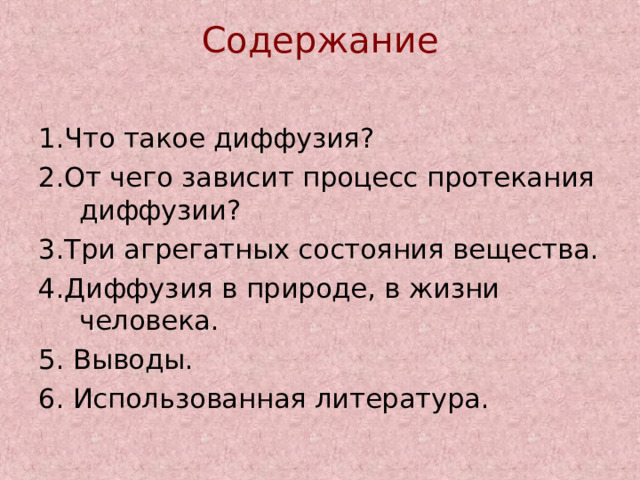 Содержание   1.Что такое диффузия? 2.От чего зависит процесс протекания диффузии? 3.Три агрегатных состояния вещества. 4.Диффузия в природе, в жизни человека. 5. Выводы. 6. Использованная литература. 