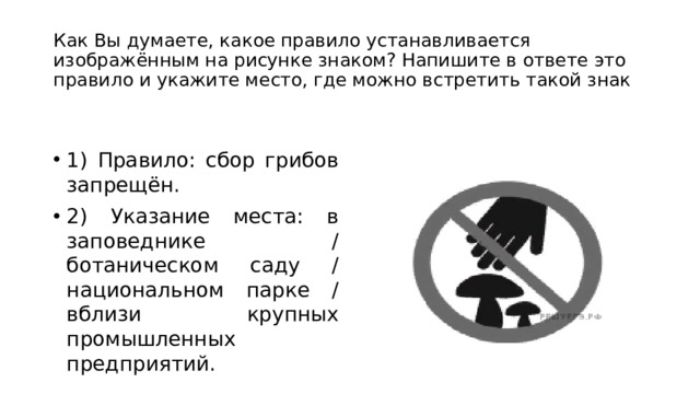 Как Вы думаете, какое правило устанавливается изображённым на рисунке знаком? Напишите в ответе это правило и укажите место, где можно встретить такой знак 1) Правило: сбор грибов запрещён. 2) Указание места: в заповеднике / ботаническом саду / национальном парке / вблизи крупных промышленных предприятий. 