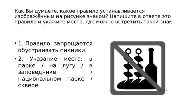 Как Вы думаете, какое правило устанавливается изображённым на рисунке знаком? Напишите в ответе это правило и укажите место, где можно встретить такой знак 1. Правило: запрещается обустраивать пикники. 2. Указание места: в парке / на лугу / в заповеднике / национальном парке / сквере. 