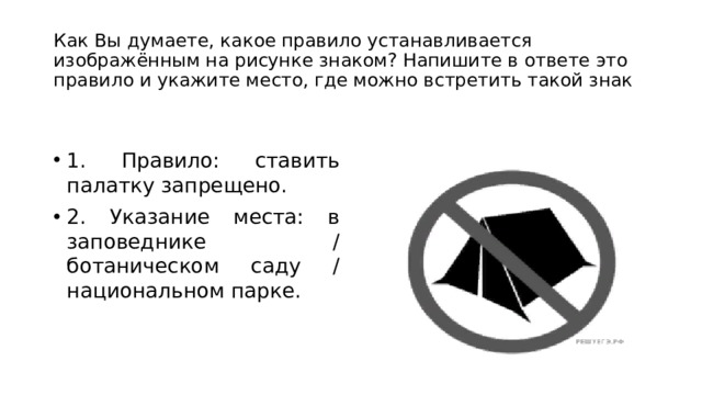 Как Вы думаете, какое правило устанавливается изображённым на рисунке знаком? Напишите в ответе это правило и укажите место, где можно встретить такой знак 1. Правило: ставить палатку запрещено. 2. Указание места: в заповеднике / ботаническом саду / национальном парке. 