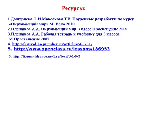 Ресурсы: 1.Дмитриева О.И.Максакова Т.В. Поурочные разработки по курсу  «Окружающий мир» М. Вако 2010 2.Плешаков А.А. Окружающий мир 3 класс Просвещение 2009 3.Плешаков А.А. Рабочая тетрадь к учебнику для 3 класса.  М.Просвещение 2007 4. http://festival.1september.ru/articles/565751 / 5. http://www.openclass.ru/lessons/186953   6. http://liceum-hlevnoe.my1.ru/load/3-1-0-3 