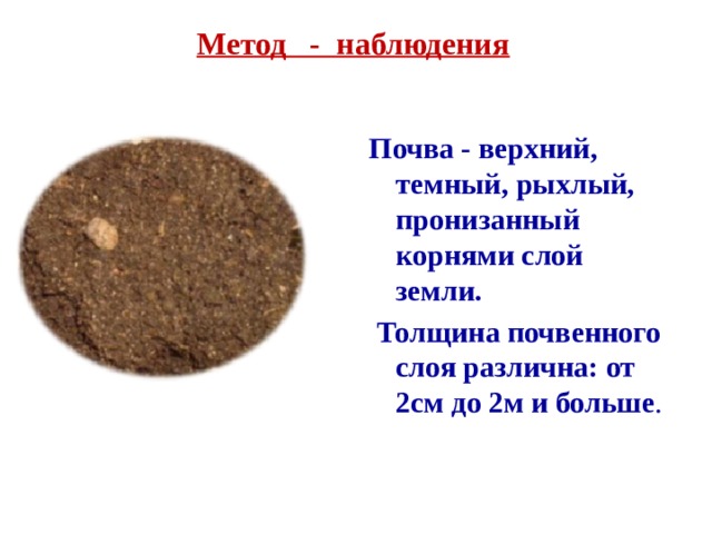 Метод - наблюдения Почва - верхний, темный, рыхлый, пронизанный корнями слой земли.  Толщина почвенного слоя различна: от 2см до 2м и больше . 