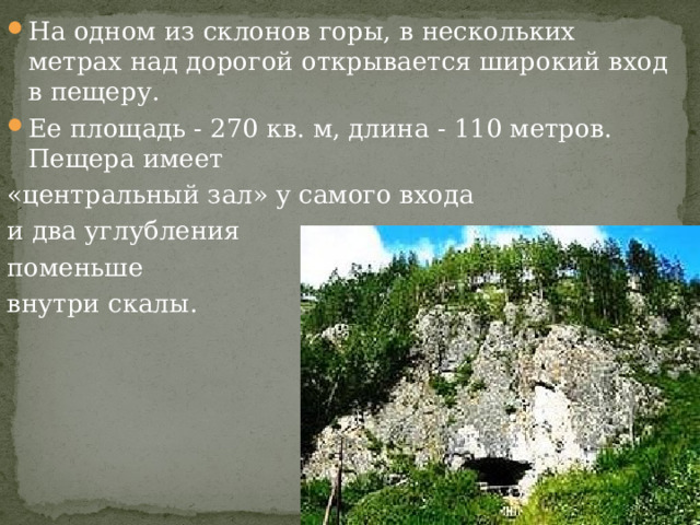 На одном из склонов горы, в нескольких метрах над дорогой открывается широкий вход в пещеру. Ее площадь - 270 кв. м, длина - 110 метров. Пещера имеет «центральный зал» у самого входа и два углубления поменьше внутри скалы. 