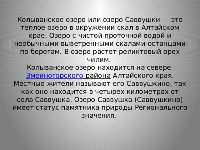   Колыванское озеро или озеро Саввушки — это теплое озеро в окружении скал в Алтайском крае. Озеро с чистой проточной водой и необычными выветренными скалами-останцами по берегам. В озере растет реликтовый орех чилим.  Колыванское озеро находится на севере Змеиногорского района Алтайского края. Местные жители называют его Саввушкино, так как оно находится в четырех километрах от села Саввушка. Озеро Саввушка (Саввушкино) имеет статус памятника природы Регионального значения.   