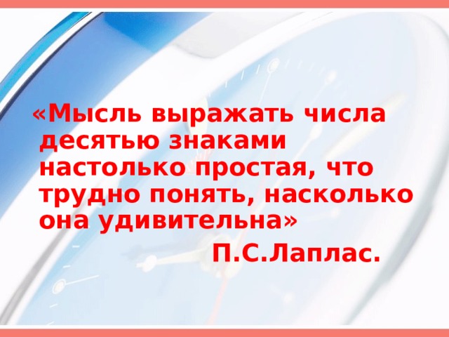  «Мысль выражать числа десятью знаками настолько простая, что трудно понять, насколько она удивительна»  П.С.Лаплас.  