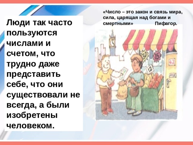 «Число – это закон и связь мира, сила, царящая над богами и смертными» Пифагор. Люди так часто пользуются числами и счетом, что трудно даже представить себе, что они существовали не всегда, а были изобретены человеком.  