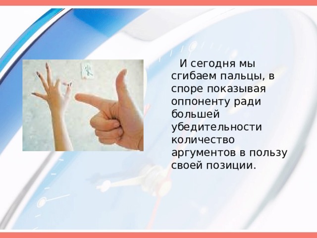  И сегодня мы сгибаем пальцы, в споре показывая оппоненту ради большей убедительности количество аргументов в пользу своей позиции. 