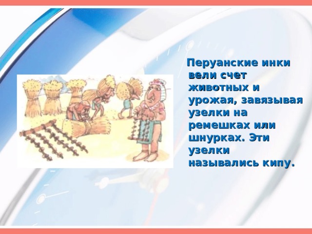  Перуанские инки вели счет животных и урожая, завязывая узелки на ремешках или шнурках. Эти узелки назывались кипу. 