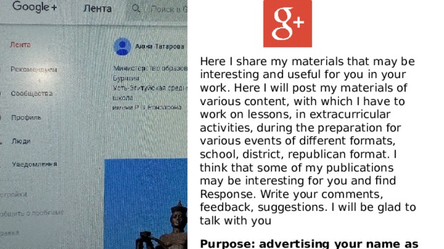 Here I share my materials that may be interesting and useful for you in your work. Here I will post my materials of various content, with which I have to work on lessons, in extracurricular activities, during the preparation for various events of different formats, school, district, republican format. I think that some of my publications may be interesting for you and find Response. Write your comments, feedback, suggestions. I will be glad to talk with you Purpose: advertising your name as an expert on a specific topic. 