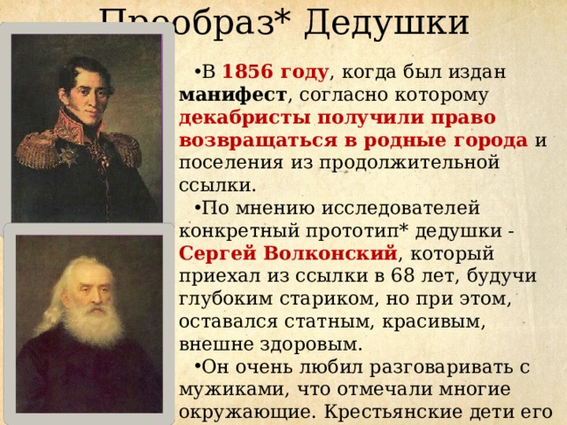 Прообраз* Дедушки В 1856 году , когда был издан манифест , согласно которому декабристы получили право возвращаться в родные города  и поселения из продолжительной ссылки. По мнению исследователей конкретный прототип* дедушки - Сергей Волконский , который приехал из ссылки в 68 лет, будучи глубоким стариком, но при этом, оставался статным, красивым, внешне здоровым. Он очень любил разговаривать с мужиками, что отмечали многие окружающие. Крестьянские дети его так и называли – дедушка. 