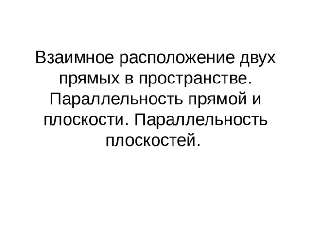 Взаимное расположение двух прямых в пространстве. Параллельность прямой и плоскости. Параллельность плоскостей. 