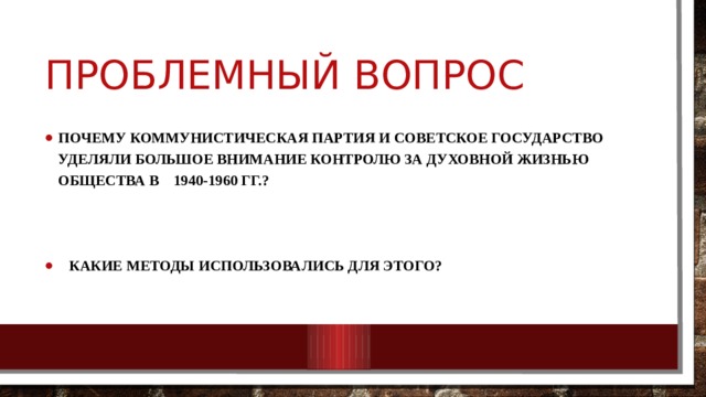 Проблемный вопрос Почему коммунистическая партия и Советское государство уделяли большое внимание контролю за духовной жизнью общества в 1940-1960 гг.? Какие методы использовались для этого? 