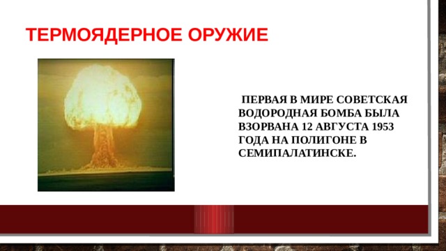 ТЕРМОЯДЕРНОЕ ОРУЖИЕ Первая в мире советская водородная бомба была взорвана 12 августа 1953 года на полигоне в Семипалатинске. 