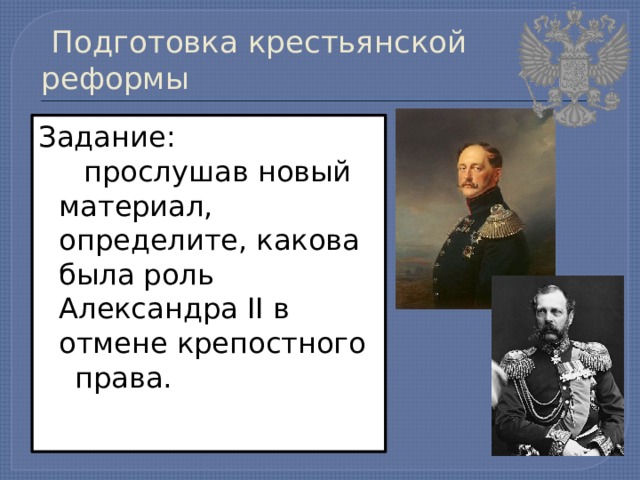  Подготовка крестьянской реформы Задание:  прослушав новый материал, определите, какова была роль Александра II в отмене крепостного  права. 