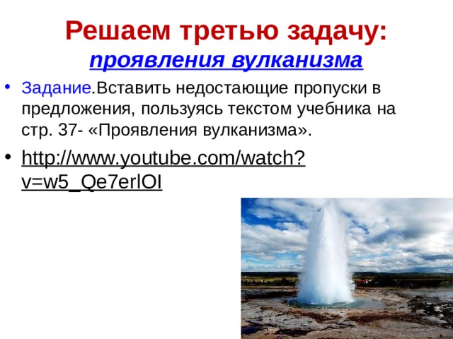 Решаем третью задачу:  проявления вулканизма Задание .Вставить недостающие пропуски в предложения, пользуясь текстом учебника на стр. 37- «Проявления вулканизма». http://www.youtube.com/watch?v=w5_Qe7erlOI   