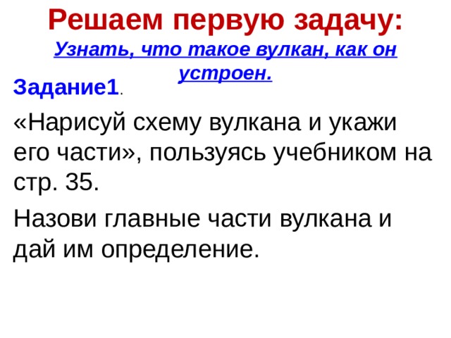 Решаем первую задачу:  Узнать, что такое вулкан, как он устроен.   Задание1 .  «Нарисуй схему вулкана и укажи его части», пользуясь учебником на стр. 35. Назови главные части вулкана и дай им определение. 
