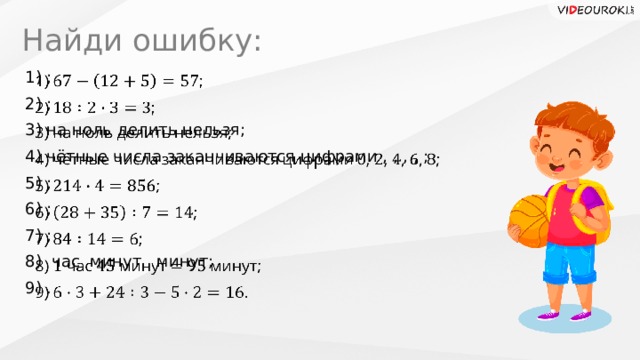 Найди ошибку: 1) ;   2) ; 3) на ноль делить нельзя; 4) чётные числа заканчиваются цифрами , , , , ; 5) ; 6) ; 7) ; 8) час минут минут; 9) . 