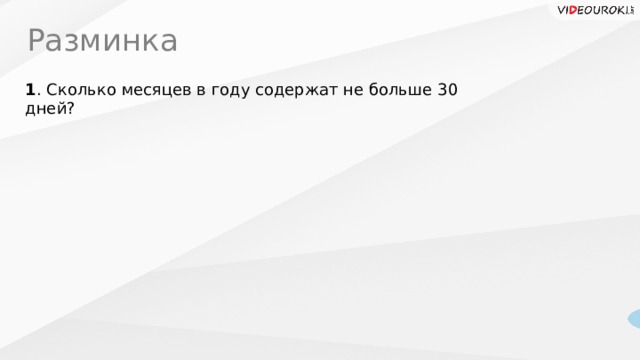 Разминка 1 . Сколько месяцев в году содержат не больше 30 дней? 