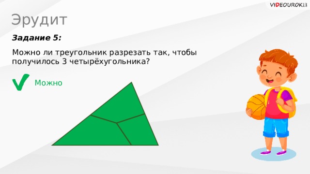 Эрудит Задание 5: Можно ли треугольник разрезать так, чтобы получилось 3 четырёхугольника? Можно 